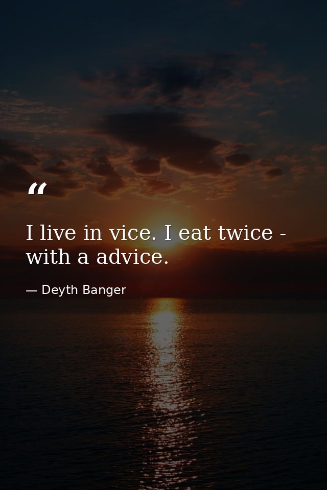 I live in vice. I eat twice - with a advice. — Deyth Banger