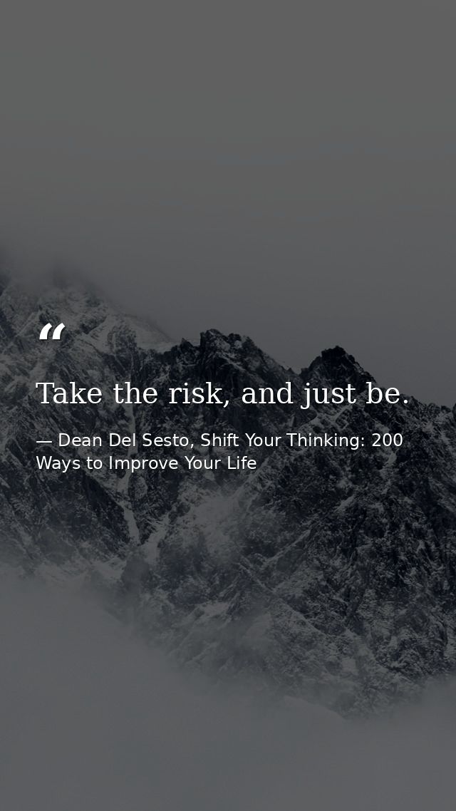 Take the risk, and just be. — Dean Del Sesto, Shift Your Thinking: 200 Ways to Improve Your Life