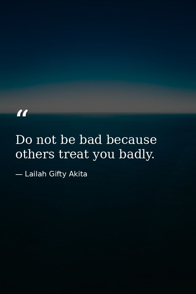 Do not be bad because others treat you badly. — Lailah Gifty Akita
