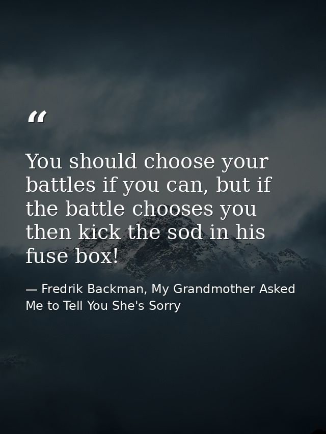 You should choose your battles if you can, but if the battle chooses you then kick the sod in his fuse box! — Fredrik Backman, My Grandmother Asked Me to Tell You She's Sorry