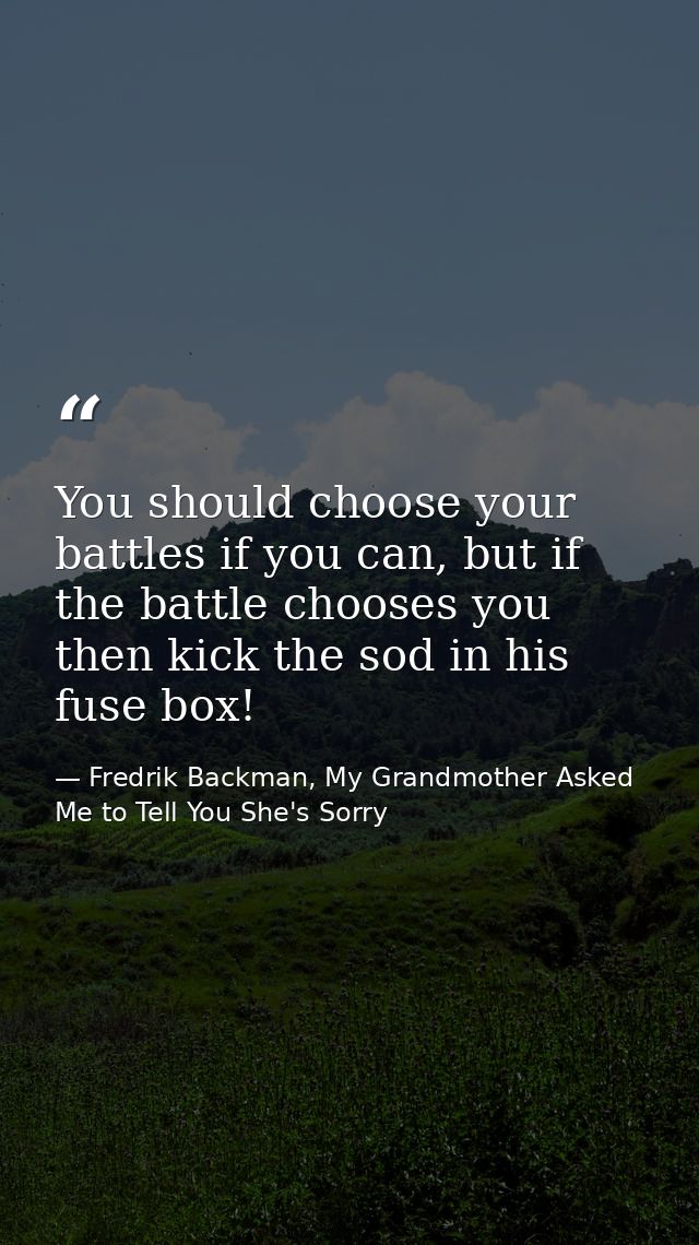 You should choose your battles if you can, but if the battle chooses you then kick the sod in his fuse box! — Fredrik Backman, My Grandmother Asked Me to Tell You She's Sorry