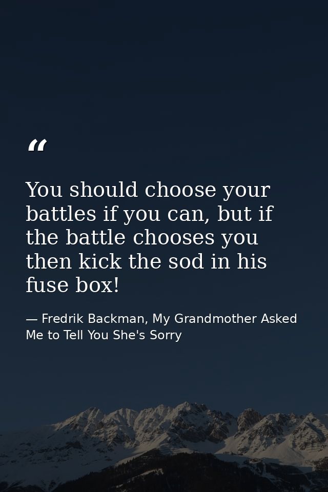You should choose your battles if you can, but if the battle chooses you then kick the sod in his fuse box! — Fredrik Backman, My Grandmother Asked Me to Tell You She's Sorry