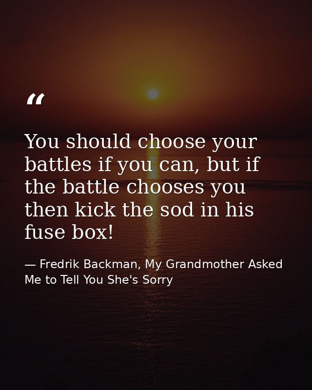 You should choose your battles if you can, but if the battle chooses you then kick the sod in his fuse box! — Fredrik Backman, My Grandmother Asked Me to Tell You She's Sorry