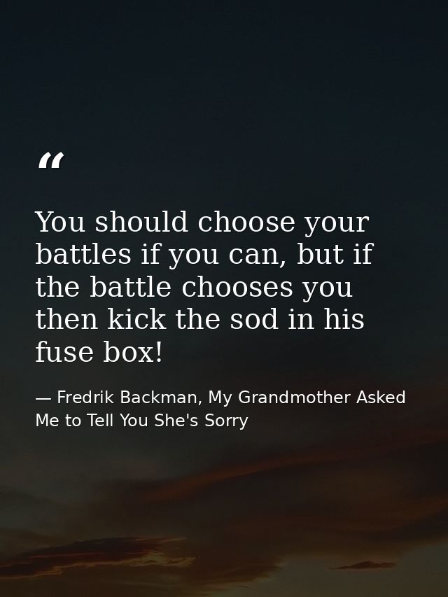 You should choose your battles if you can, but if the battle chooses you then kick the sod in his fuse box! — Fredrik Backman, My Grandmother Asked Me to Tell You She's Sorry