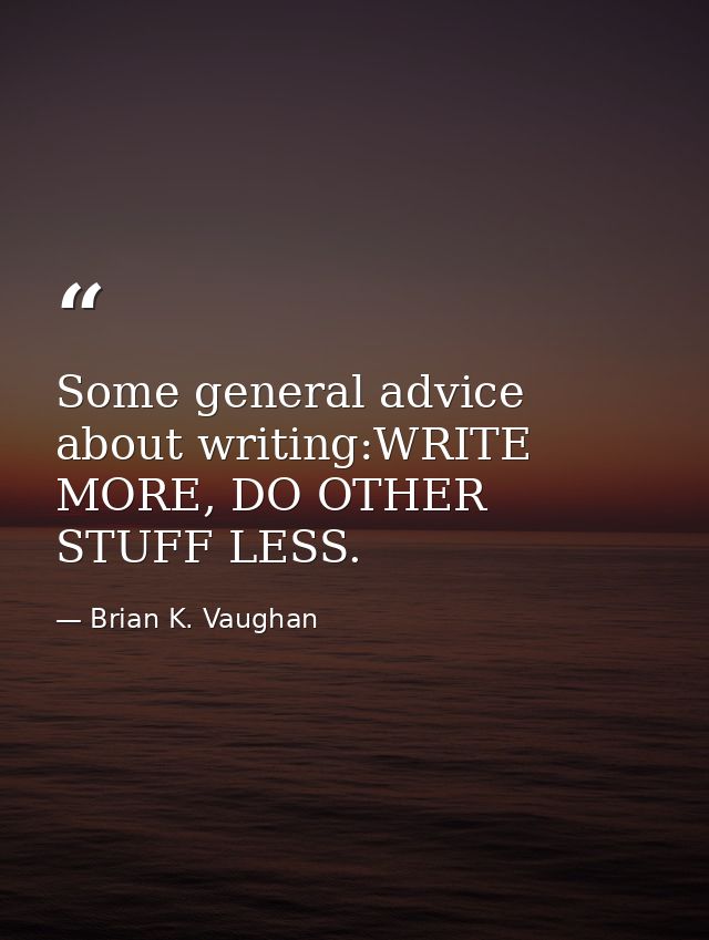 Some general advice about writing:WRITE MORE, DO OTHER STUFF LESS. — Brian K. Vaughan