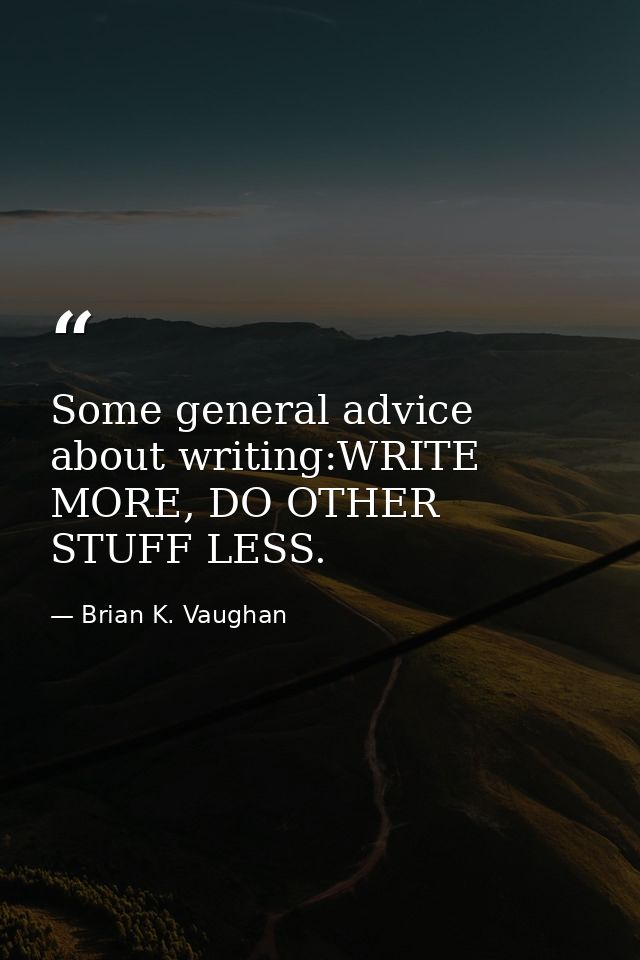 Some general advice about writing:WRITE MORE, DO OTHER STUFF LESS. — Brian K. Vaughan