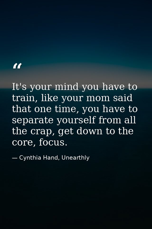 It's your mind you have to train, like your mom said that one time, you have to separate yourself from all the crap, get — Cynthia Hand, Unearthly