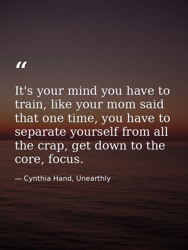 It's your mind you have to train, like your mom said that one time, you have to separate yourself from all the crap, get — Cynthia Hand, Unearthly