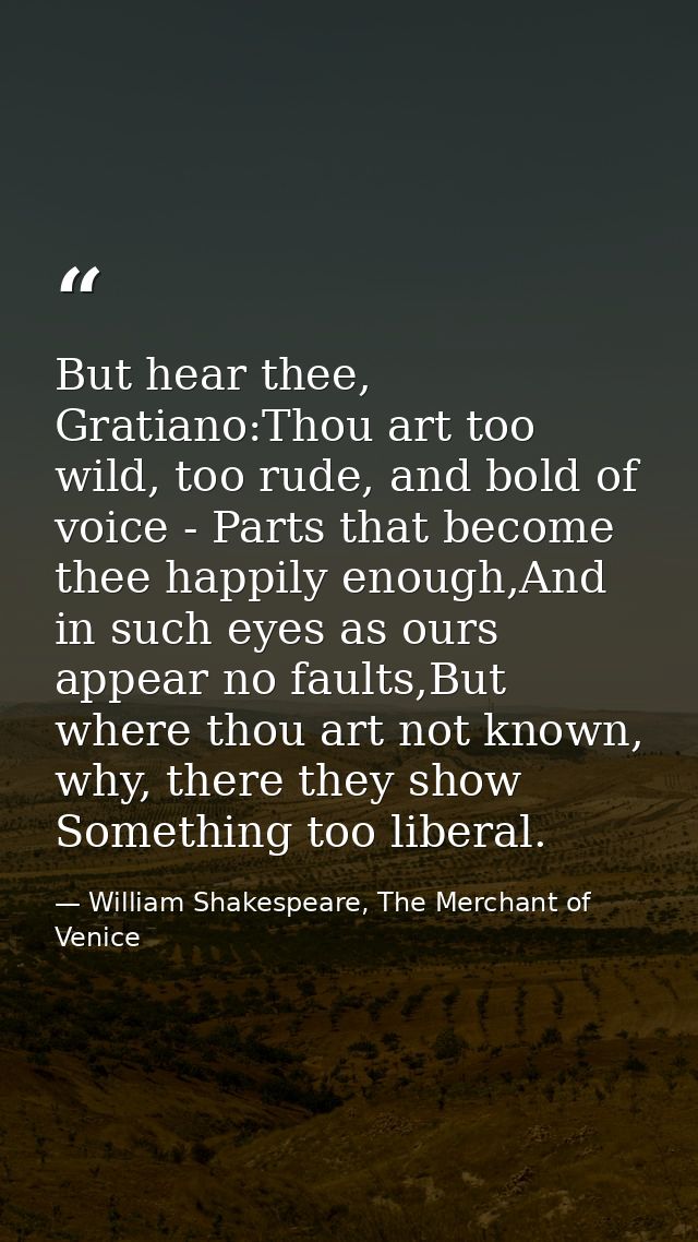 But hear thee, Gratiano:Thou art too wild, too rude, and bold of voice - Parts that become thee happily enough,And in su — William Shakespeare, The Merchant of Venice