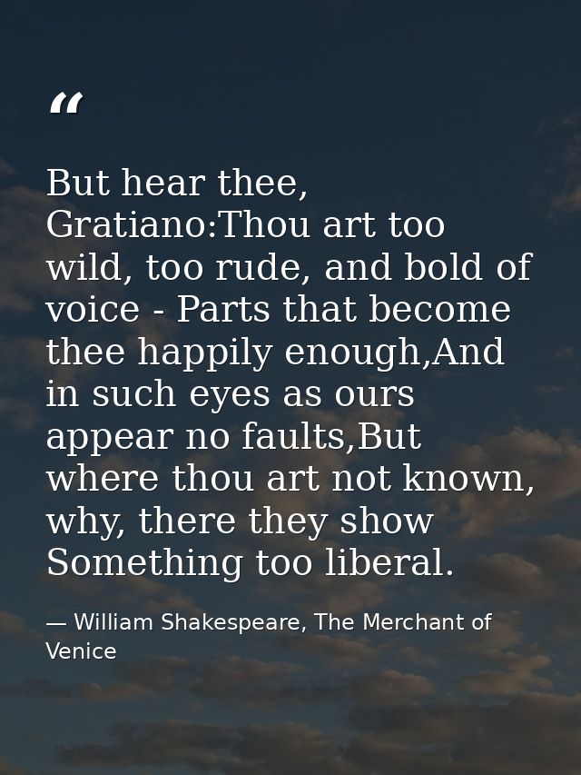 But hear thee, Gratiano:Thou art too wild, too rude, and bold of voice - Parts that become thee happily enough,And in su — William Shakespeare, The Merchant of Venice