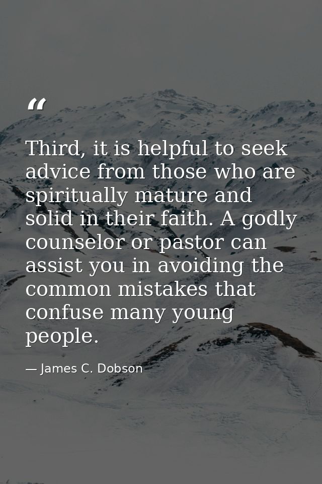 Third, it is helpful to seek advice from those who are spiritually mature and solid in their faith. A godly counselor or — James C. Dobson