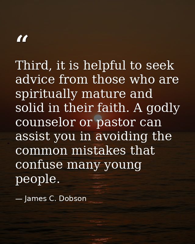 Third, it is helpful to seek advice from those who are spiritually mature and solid in their faith. A godly counselor or — James C. Dobson
