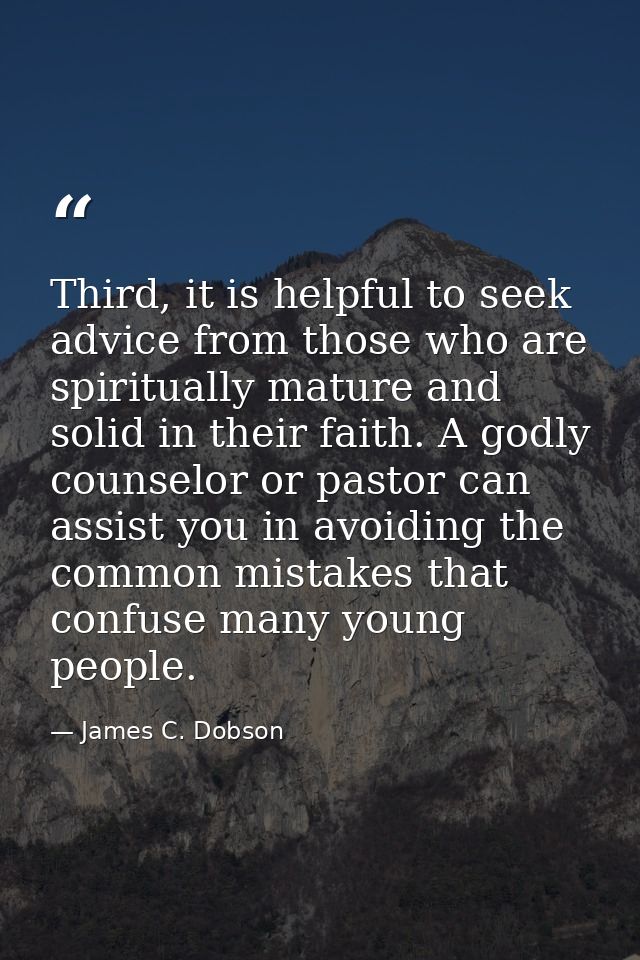 Third, it is helpful to seek advice from those who are spiritually mature and solid in their faith. A godly counselor or — James C. Dobson