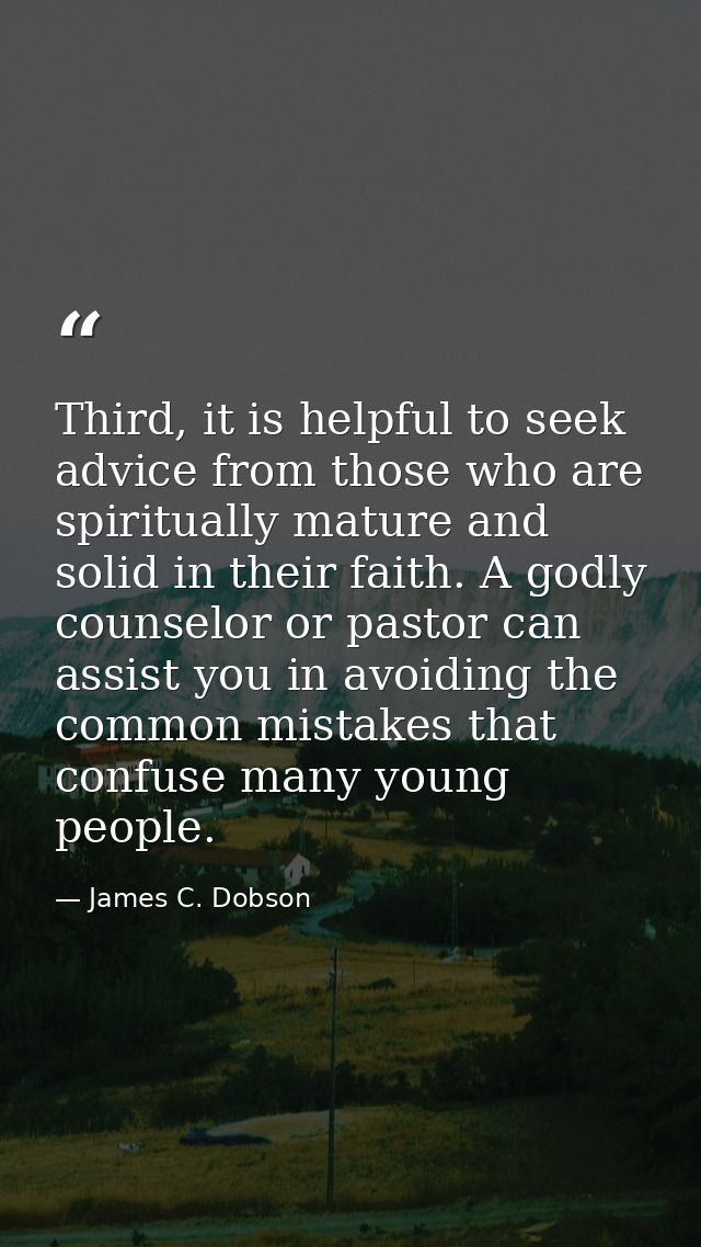 Third, it is helpful to seek advice from those who are spiritually mature and solid in their faith. A godly counselor or — James C. Dobson