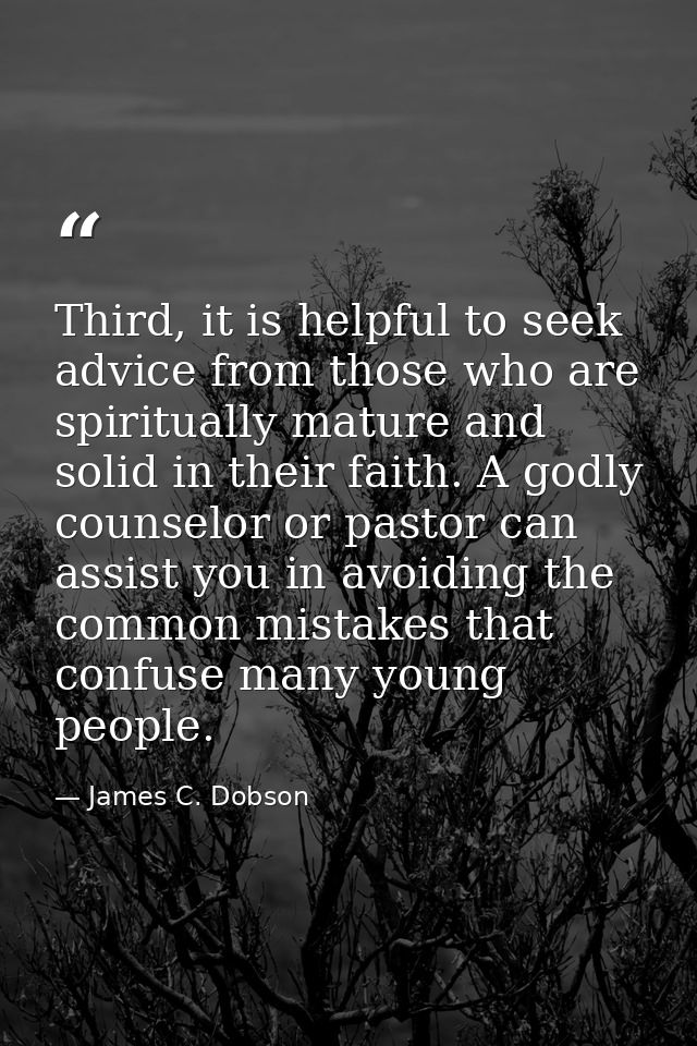 Third, it is helpful to seek advice from those who are spiritually mature and solid in their faith. A godly counselor or — James C. Dobson