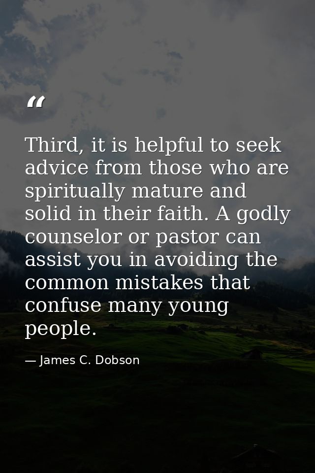 Third, it is helpful to seek advice from those who are spiritually mature and solid in their faith. A godly counselor or — James C. Dobson