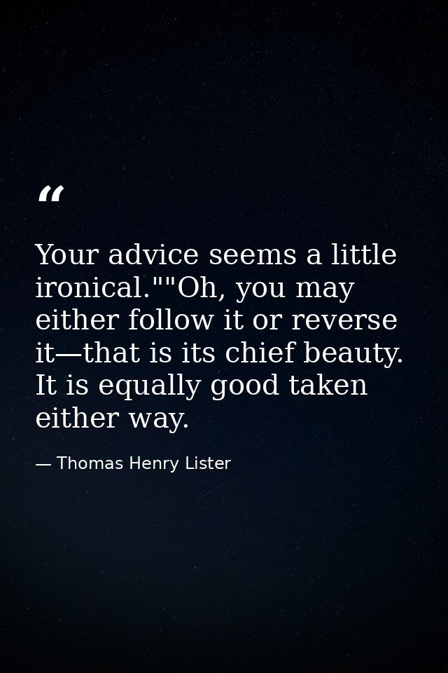 Your advice seems a little ironical.""Oh, you may either follow it or reverse it—that is its chief beauty. It is equally — Thomas Henry Lister