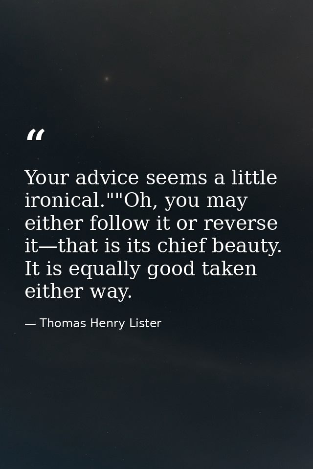 Your advice seems a little ironical.""Oh, you may either follow it or reverse it—that is its chief beauty. It is equally — Thomas Henry Lister