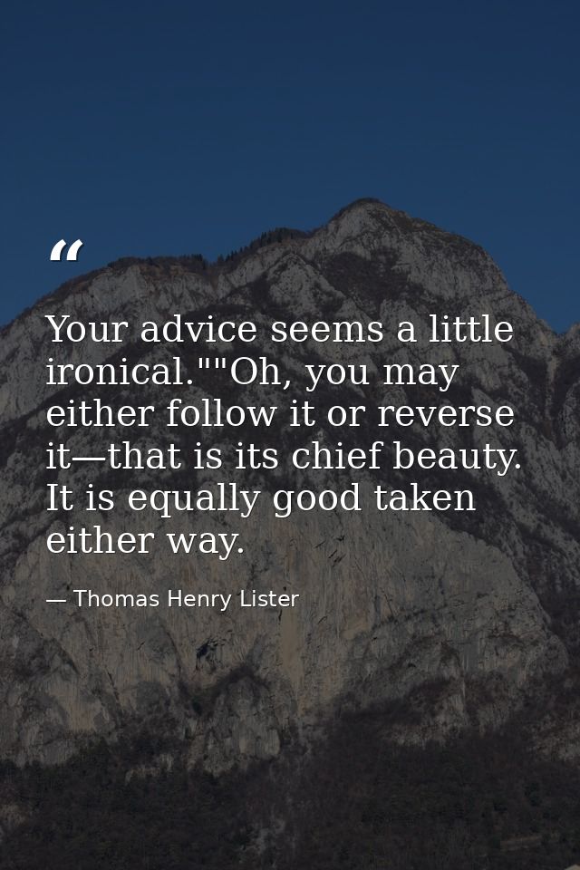 Your advice seems a little ironical.""Oh, you may either follow it or reverse it—that is its chief beauty. It is equally — Thomas Henry Lister