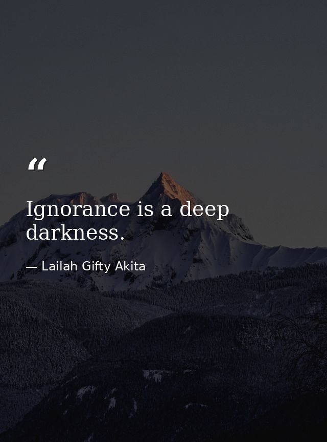 Ignorance is a deep darkness. — Lailah Gifty Akita