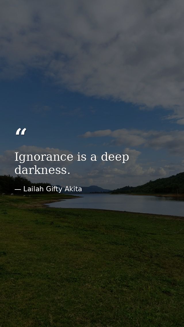 Ignorance is a deep darkness. — Lailah Gifty Akita