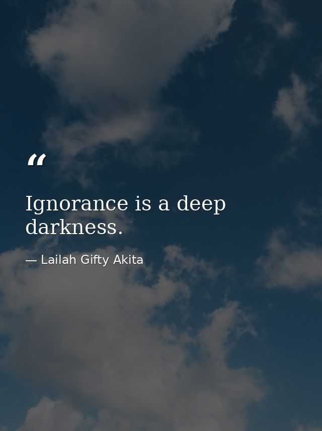 Ignorance is a deep darkness. — Lailah Gifty Akita