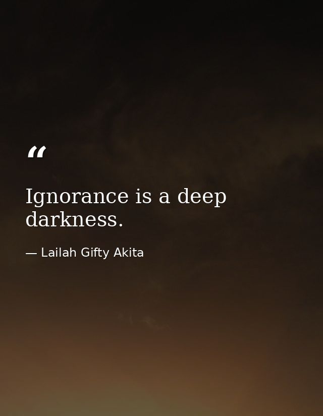 Ignorance is a deep darkness. — Lailah Gifty Akita