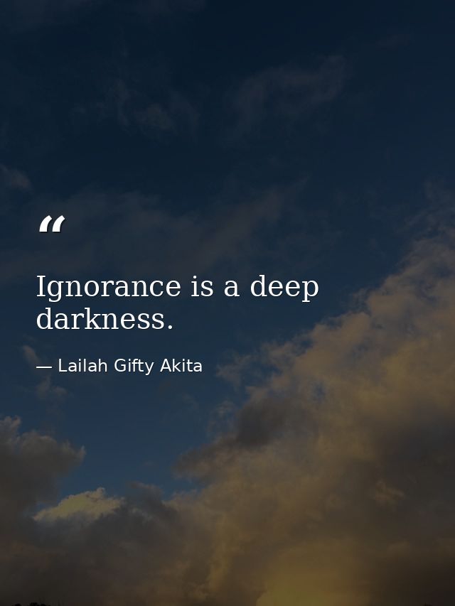 Ignorance is a deep darkness. — Lailah Gifty Akita