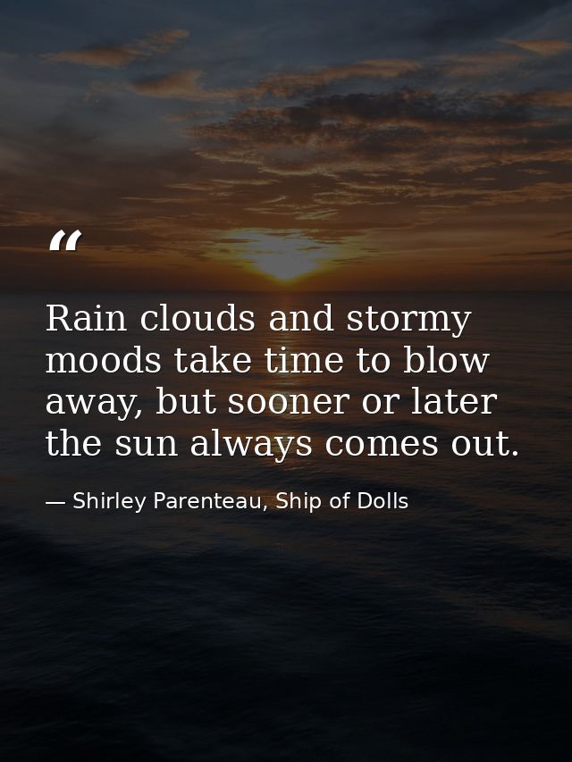 Rain clouds and stormy moods take time to blow away, but sooner or later the sun always comes out. — Shirley Parenteau, Ship of Dolls