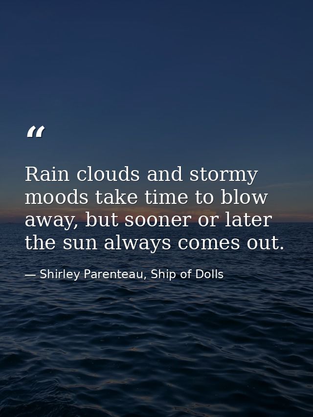 Rain clouds and stormy moods take time to blow away, but sooner or later the sun always comes out. — Shirley Parenteau, Ship of Dolls