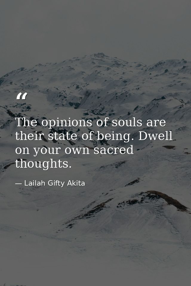 The opinions of souls are their state of being. Dwell on your own sacred thoughts. — Lailah Gifty Akita