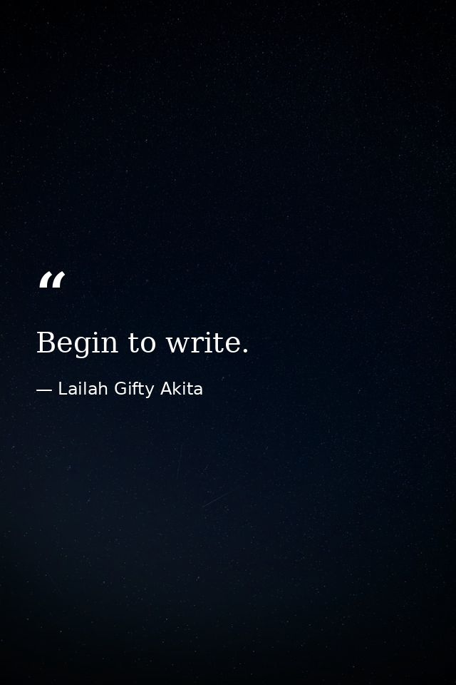 Begin to write. — Lailah Gifty Akita