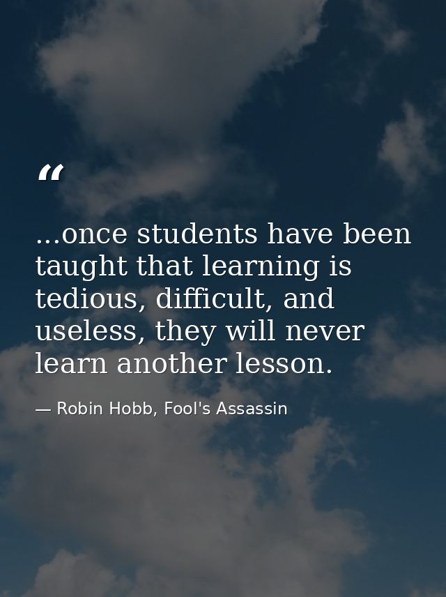 ...once students have been taught that learning is tedious, difficult, and useless, they will never learn another lesson — Robin Hobb, Fool's Assassin