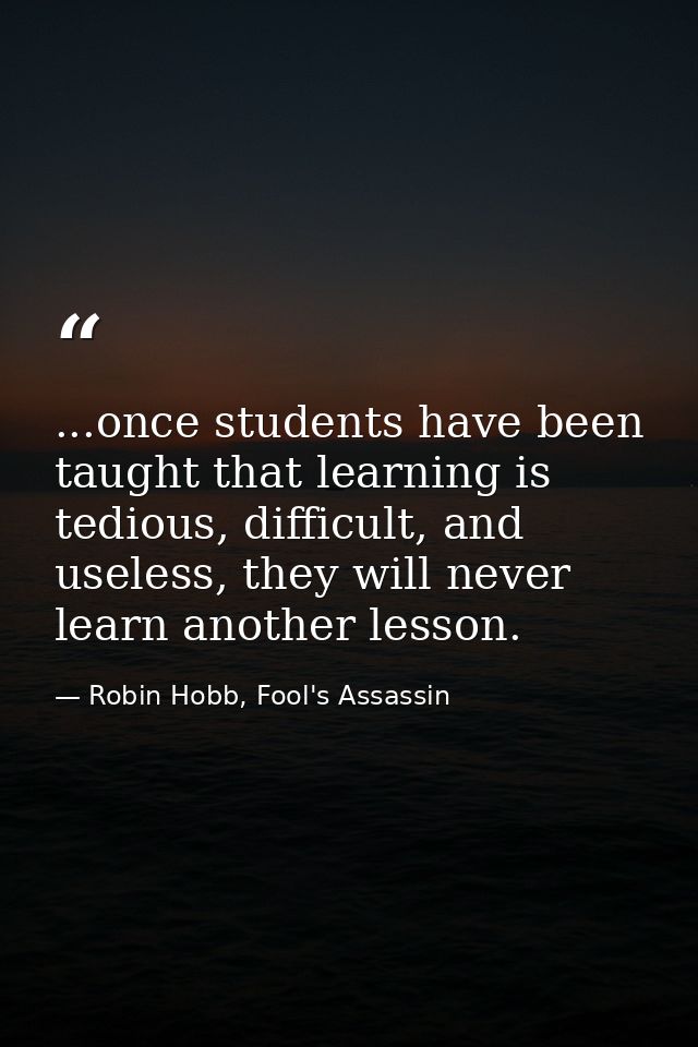 ...once students have been taught that learning is tedious, difficult, and useless, they will never learn another lesson — Robin Hobb, Fool's Assassin