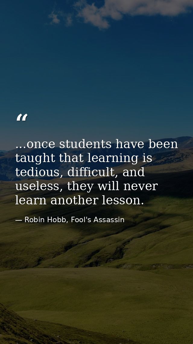 ...once students have been taught that learning is tedious, difficult, and useless, they will never learn another lesson — Robin Hobb, Fool's Assassin