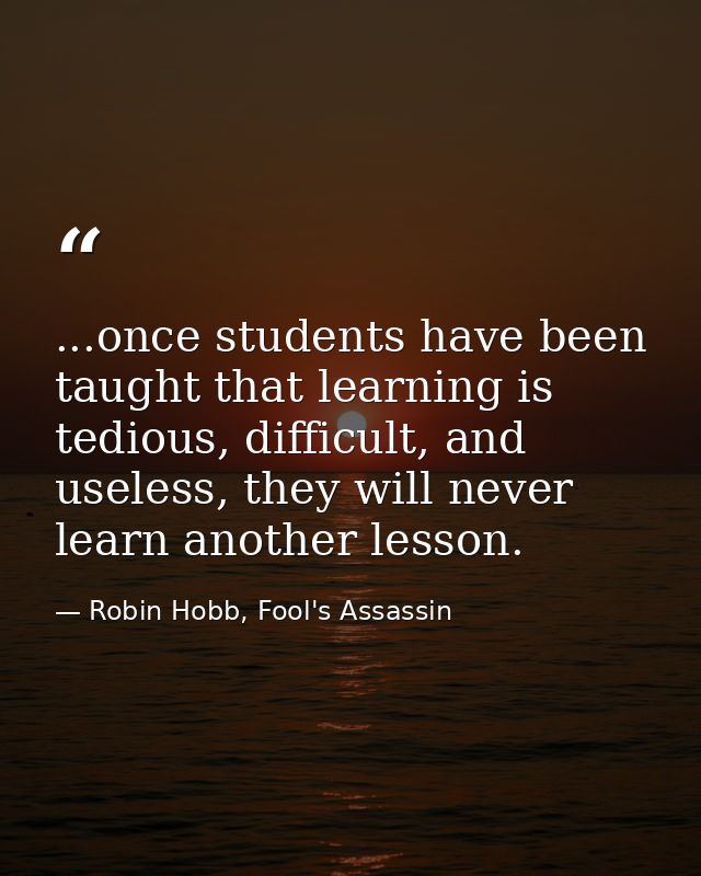 ...once students have been taught that learning is tedious, difficult, and useless, they will never learn another lesson — Robin Hobb, Fool's Assassin