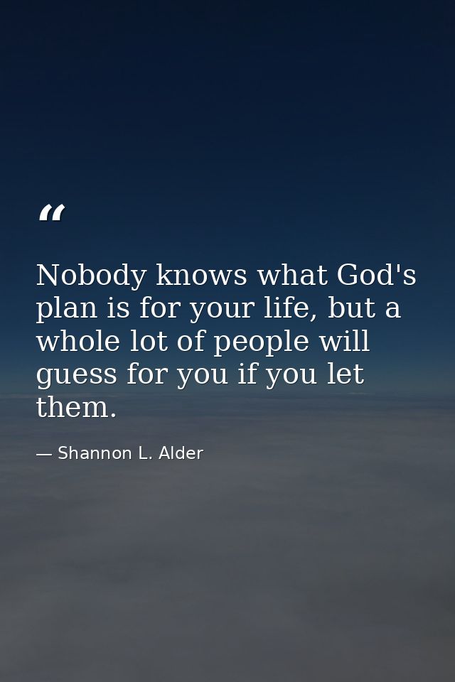 Nobody knows what God's plan is for your life, but a whole lot of people will guess for you if you let them. — Shannon L. Alder