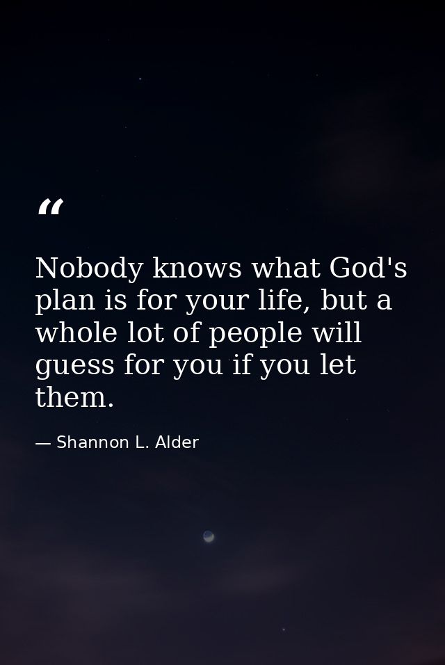 Nobody knows what God's plan is for your life, but a whole lot of people will guess for you if you let them. — Shannon L. Alder