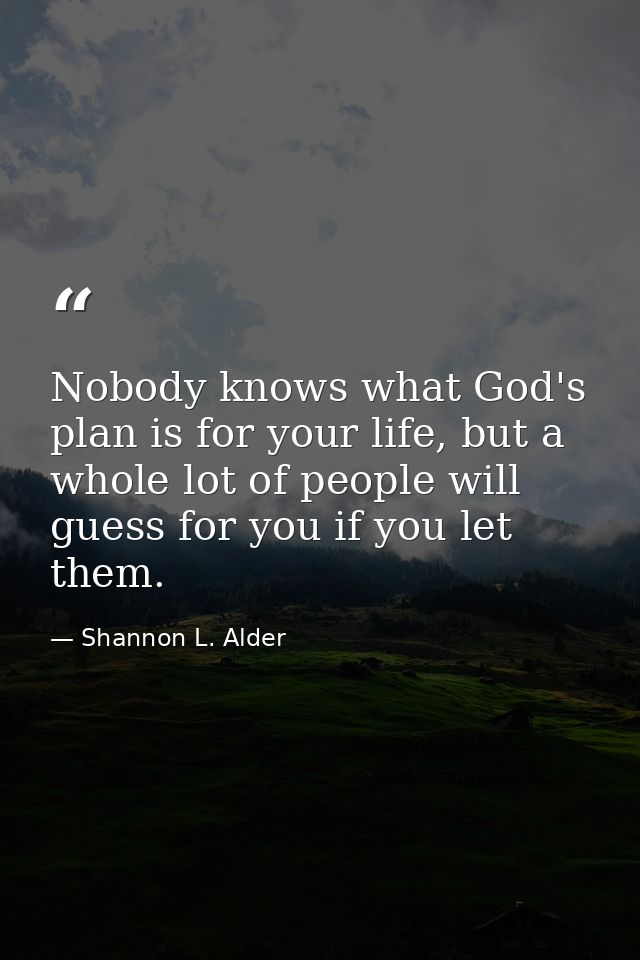 Nobody knows what God's plan is for your life, but a whole lot of people will guess for you if you let them. — Shannon L. Alder