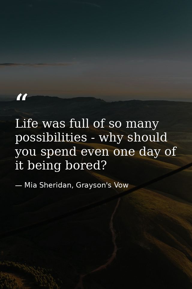 Life was full of so many possibilities - why should you spend even one day of it being bored? — Mia Sheridan, Grayson's Vow