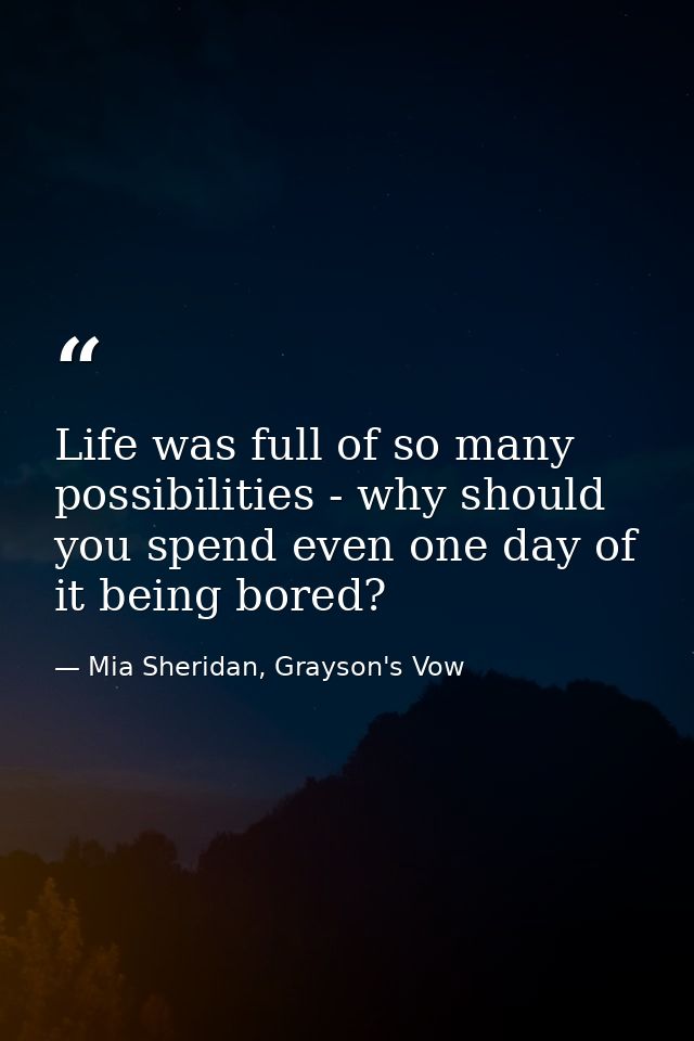 Life was full of so many possibilities - why should you spend even one day of it being bored? — Mia Sheridan, Grayson's Vow