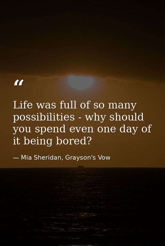 Life was full of so many possibilities - why should you spend even one day of it being bored? — Mia Sheridan, Grayson's Vow