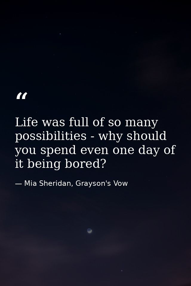 Life was full of so many possibilities - why should you spend even one day of it being bored? — Mia Sheridan, Grayson's Vow