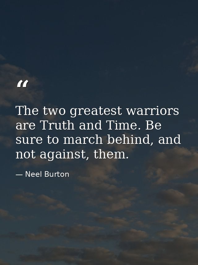 The two greatest warriors are Truth and Time. Be sure to march behind, and not against, them. — Neel Burton