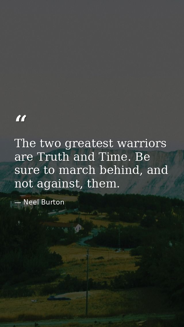 The two greatest warriors are Truth and Time. Be sure to march behind, and not against, them. — Neel Burton
