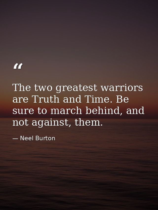 The two greatest warriors are Truth and Time. Be sure to march behind, and not against, them. — Neel Burton