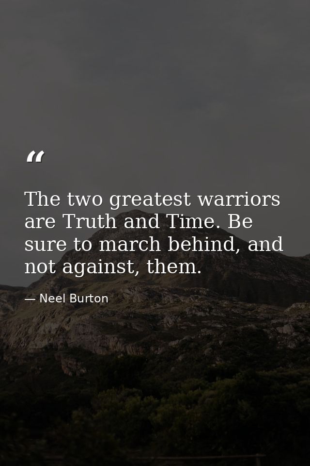 The two greatest warriors are Truth and Time. Be sure to march behind, and not against, them. — Neel Burton