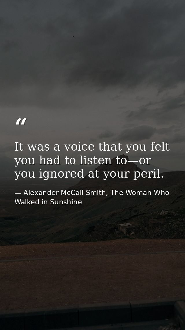 It was a voice that you felt you had to listen to—or you ignored at your peril. — Alexander McCall Smith, The Woman Who Walked in Sunshine