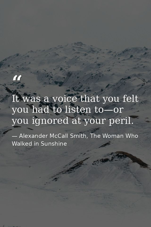 It was a voice that you felt you had to listen to—or you ignored at your peril. — Alexander McCall Smith, The Woman Who Walked in Sunshine
