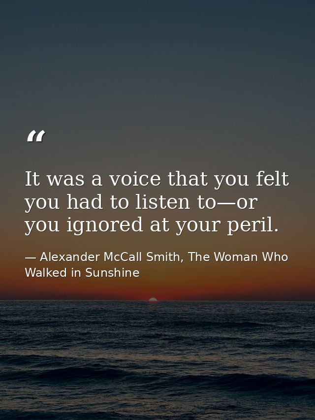 It was a voice that you felt you had to listen to—or you ignored at your peril. — Alexander McCall Smith, The Woman Who Walked in Sunshine